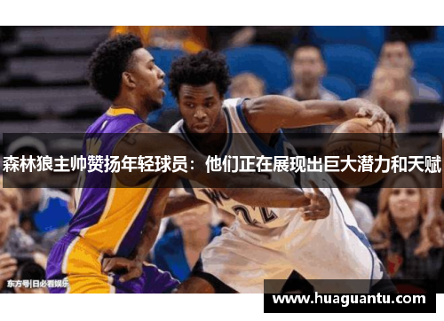 森林狼主帅赞扬年轻球员：他们正在展现出巨大潜力和天赋