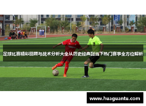 足球比赛精彩回顾与战术分析大全从历史经典到当下热门赛事全方位解析