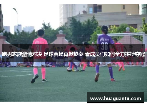 跑男家族激情对决 足球赛场再掀热潮 看成员们如何全力拼搏夺冠