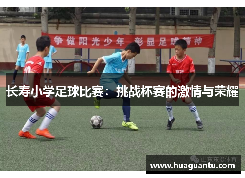 长寿小学足球比赛：挑战杯赛的激情与荣耀