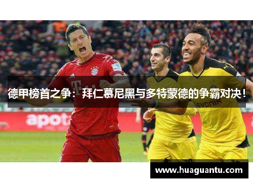 德甲榜首之争：拜仁慕尼黑与多特蒙德的争霸对决！