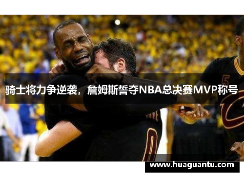 骑士将力争逆袭，詹姆斯誓夺NBA总决赛MVP称号
