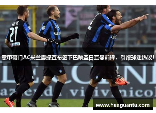 意甲豪门AC米兰震撼宣布签下巴黎圣日耳曼前锋，引爆球迷热议！