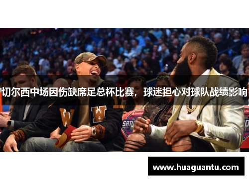 切尔西中场因伤缺席足总杯比赛，球迷担心对球队战绩影响