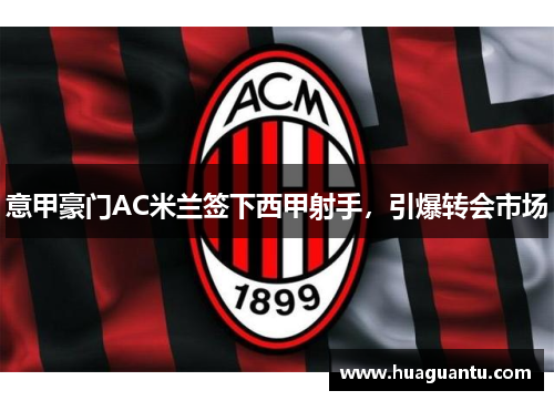 意甲豪门AC米兰签下西甲射手，引爆转会市场