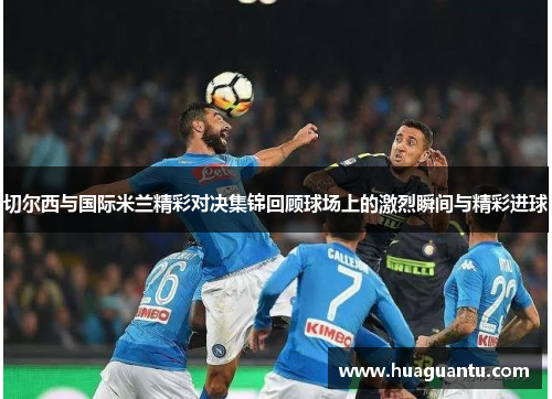 切尔西与国际米兰精彩对决集锦回顾球场上的激烈瞬间与精彩进球