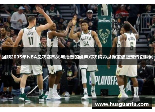 回顾2005年NBA总决赛热火与活塞的经典对决精彩录像重温篮球传奇瞬间