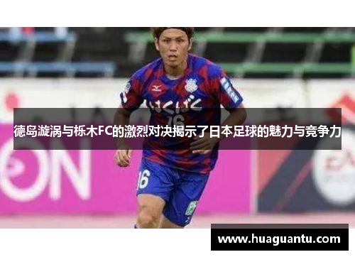 德岛漩涡与栎木FC的激烈对决揭示了日本足球的魅力与竞争力