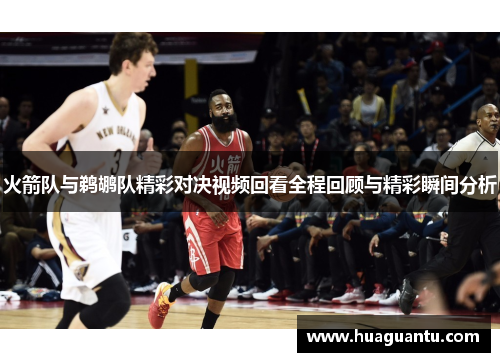 火箭队与鹈鹕队精彩对决视频回看全程回顾与精彩瞬间分析