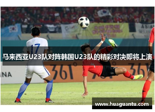 马来西亚U23队对阵韩国U23队的精彩对决即将上演