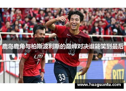 鹿岛鹿角与柏斯波利斯的巅峰对决谁能笑到最后
