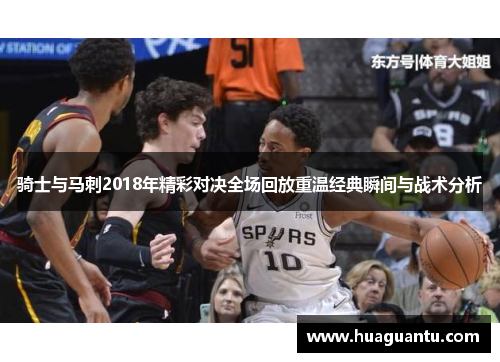 骑士与马刺2018年精彩对决全场回放重温经典瞬间与战术分析