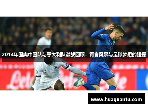 2014年国奥中国队与意大利队激战回顾：青春风暴与足球梦想的碰撞