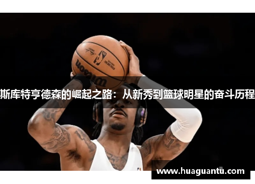 斯库特亨德森的崛起之路：从新秀到篮球明星的奋斗历程