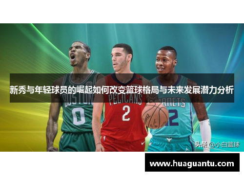 新秀与年轻球员的崛起如何改变篮球格局与未来发展潜力分析