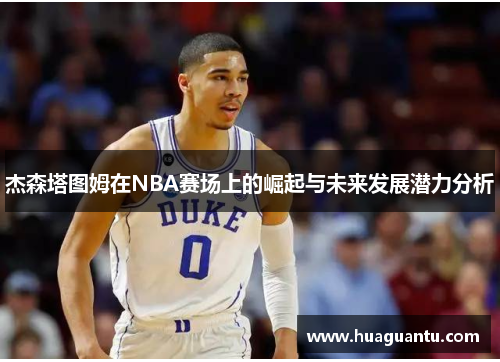 杰森塔图姆在NBA赛场上的崛起与未来发展潜力分析 杰森塔图姆在NBA赛场上的崛起与未来发展潜力分析