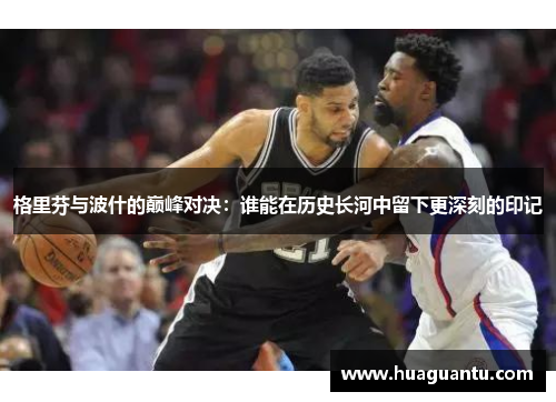 格里芬与波什的巅峰对决:谁能在历史长河中留下更深刻的印记 格里芬与波什的巅峰对决:谁能在历史长河中留下更深刻的印记