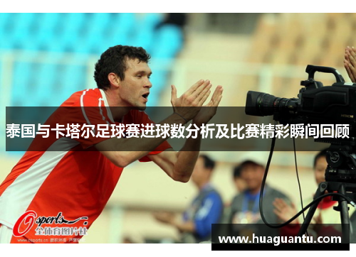 泰国与卡塔尔足球赛进球数分析及比赛精彩瞬间回顾