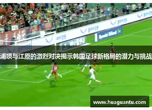 浦项与江原的激烈对决揭示韩国足球新格局的潜力与挑战