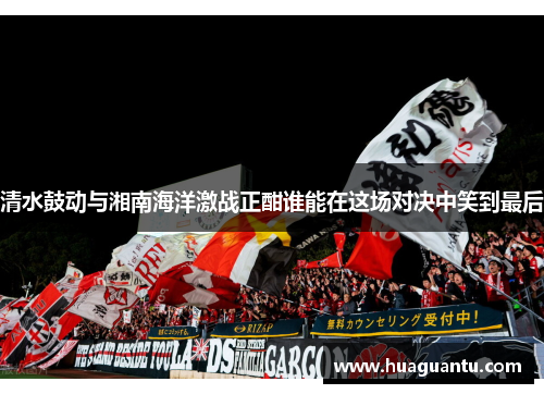 清水鼓动与湘南海洋激战正酣谁能在这场对决中笑到最后
