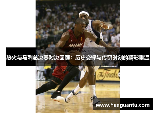 热火与马刺总决赛对决回顾：历史交锋与传奇时刻的精彩重温