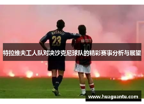 特拉维夫工人队对决沙克尼球队的精彩赛事分析与展望
