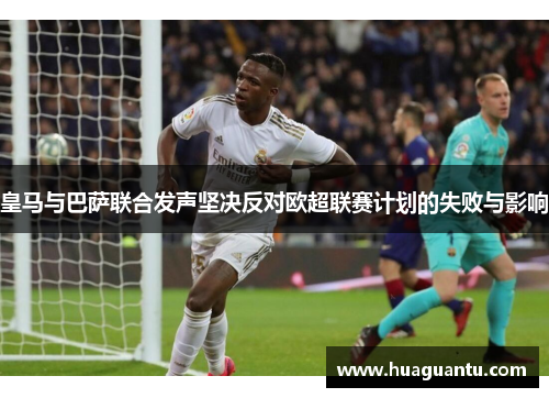 皇马与巴萨联合发声坚决反对欧超联赛计划的失败与影响
