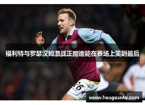 福利特与罗瑟汉姆激战正酣谁能在赛场上笑到最后