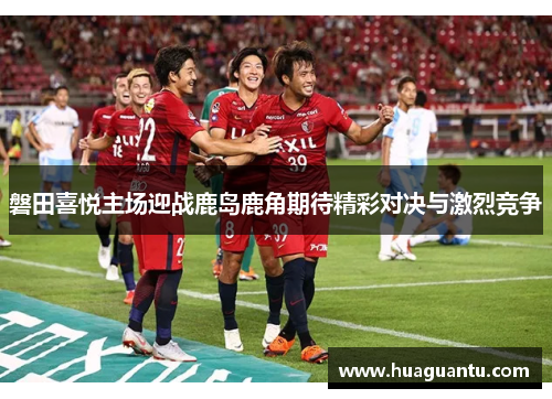 磐田喜悦主场迎战鹿岛鹿角期待精彩对决与激烈竞争
