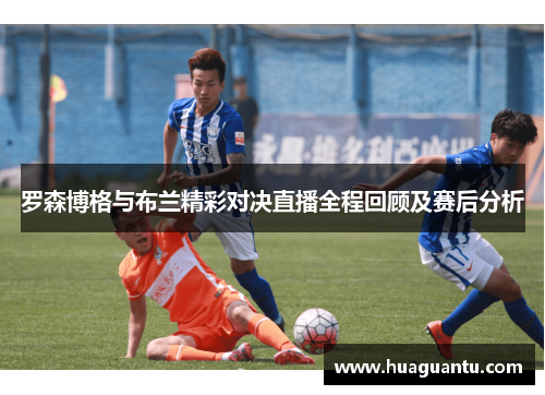 罗森博格与布兰精彩对决直播全程回顾及赛后分析